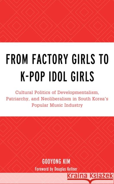 From Factory Girls to K-Pop Idol Girls: Cultural Politics of Developmentalism, Patriarchy, and Neoliberalism in South Korea's Popular Music Industry Gooyong Kim Douglas Kellner 9781498548847 Lexington Books