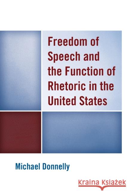 Freedom of Speech and the Function of Rhetoric in the United States Michael Donnelly 9781498548922 Lexington Books
