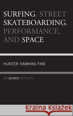 Surfing, Street Skateboarding, Performance, and Space: On Board Motility Hunter H. Fine 9781498549028 Lexington Books