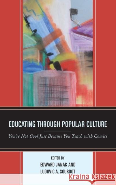 Educating Through Popular Culture: You're Not Cool Just Because You Teach with Comics Edward A. Janak Ludovic A. Sourdot Maha Al-Saati 9781498549172 Lexington Books