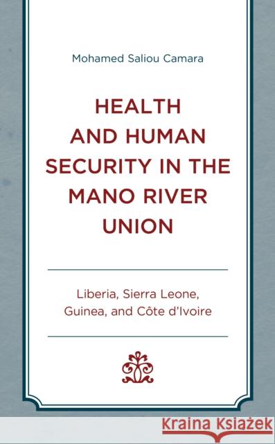 Health and Human Security in the Mano River Union: Liberia, Sierra Leone, Guinea, and Côte d'Ivoire Camara, Mohamed Saliou 9781498549387 Lexington Books