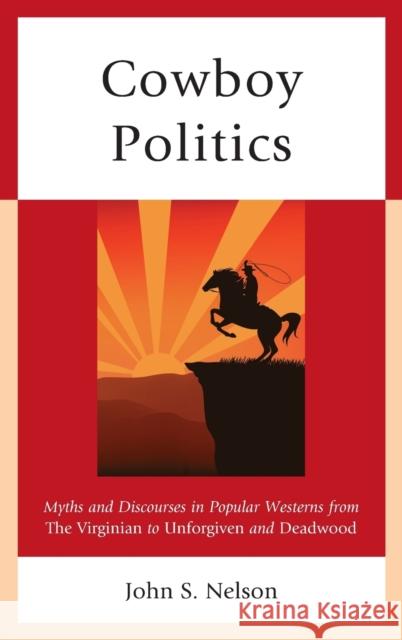 Cowboy Politics: Myths and Discourses in Popular Westerns from the Virginian to Unforgiven and Deadwood John S. Nelson 9781498549479 Lexington Books