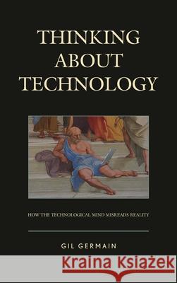 Thinking about Technology: How the Technological Mind Misreads Reality Gil Germain 9781498549530 Lexington Books