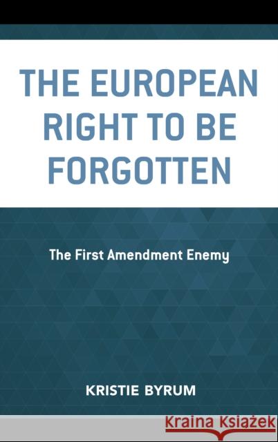 The European Right to Be Forgotten: The First Amendment Enemy Kristie Byrum 9781498549608 Lexington Books