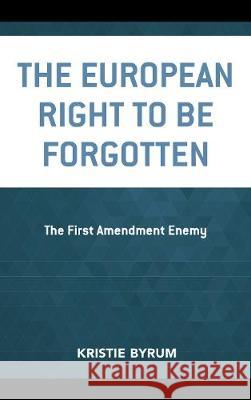 The European Right to Be Forgotten: The First Amendment Enemy Kristie Byrum 9781498549622