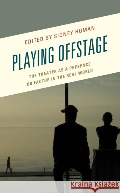 Playing Offstage: The Theater as a Presence or Factor in the Real World Sidney Homan Gigi Argyropoulou S. P. Cerasano 9781498549745 Lexington Books