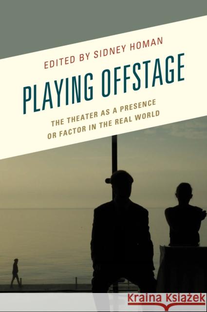 Playing Offstage: The Theater as a Presence or Factor in the Real World Sidney Homan Gigi Argyropoulou S. P. Cerasano 9781498549769 Lexington Books