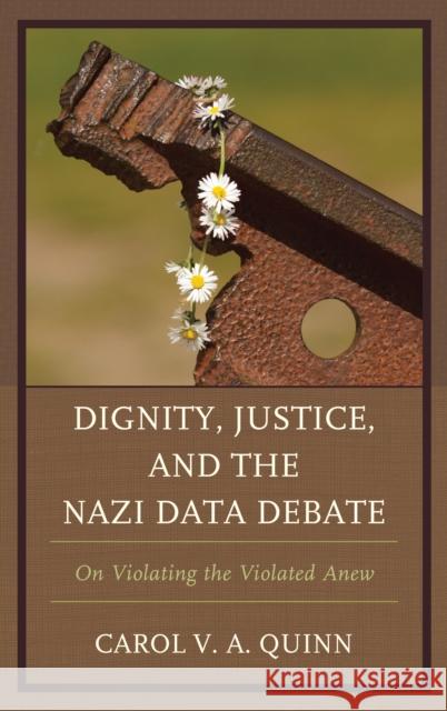 Dignity, Justice, and the Nazi Data Debate: On Violating the Violated Anew Carol V. a. Quinn 9781498550048 Lexington Books