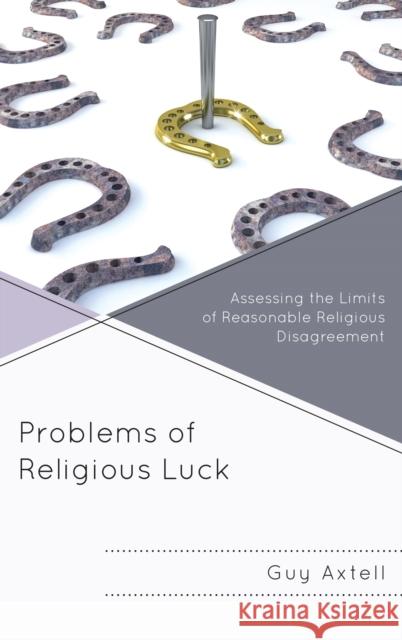 Problems of Religious Luck: Assessing the Limits of Reasonable Religious Disagreement Guy Axtell 9781498550178
