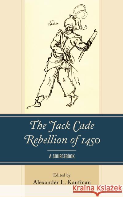 The Jack Cade Rebellion of 1450: A Sourcebook Alexander L. Kaufman 9781498550291 Lexington Books