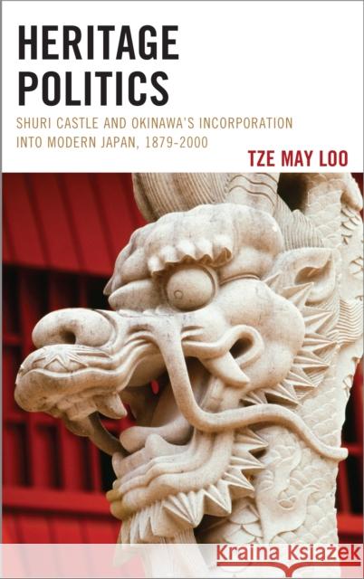 Heritage Politics: Shuri Castle and Okinawa's Incorporation Into Modern Japan, 1879-2000 Tze May Loo 9781498550536 Lexington Books