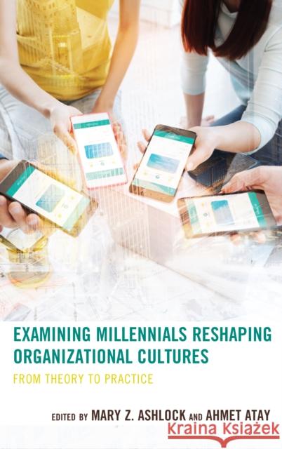 Examining Millennials Reshaping Organizational Cultures: From Theory to Practice Ahmet Atay Ahmet Atay Lindsey B. Anderson 9781498550673