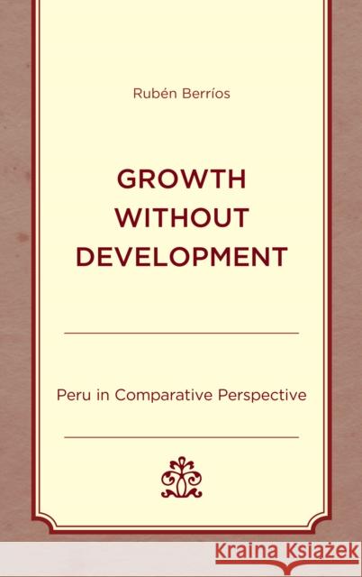 Growth Without Development: Peru in Comparative Perspective Ruben Berrios 9781498550734 Lexington Books