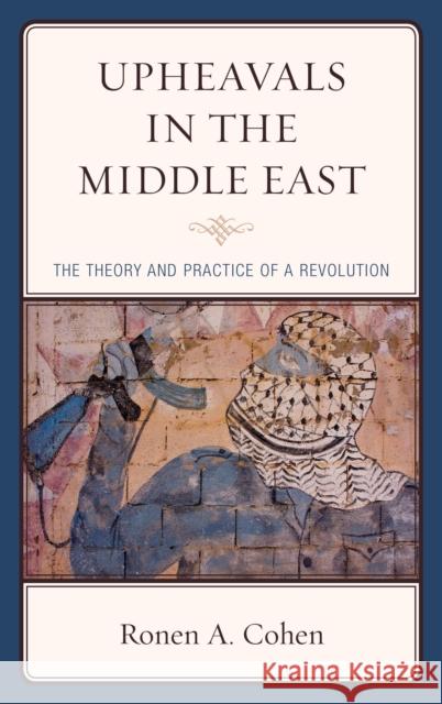 Upheavals in the Middle East: The Theory and Practice of a Revolution Ronen A. Cohen 9781498550796 Lexington Books