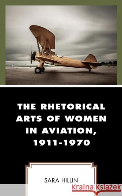 The Rhetorical Arts of Women in Aviation, 1911-1970 Sara Hillin 9781498551038 Lexington Books