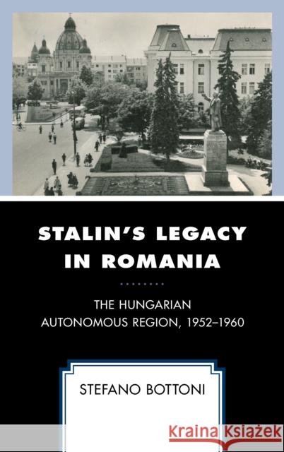 Stalin's Legacy in Romania: The Hungarian Autonomous Region, 1952-1960 Stefano Bottoni 9781498551212 Lexington Books