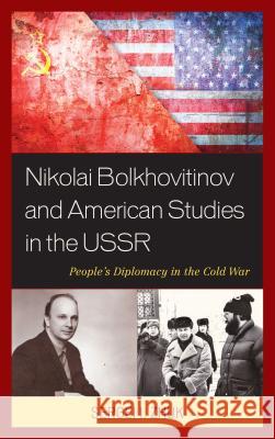 Nikolai Bolkhovitinov and American Studies in the USSR: People's Diplomacy in the Cold War Sergei I. Zhuk 9781498551243