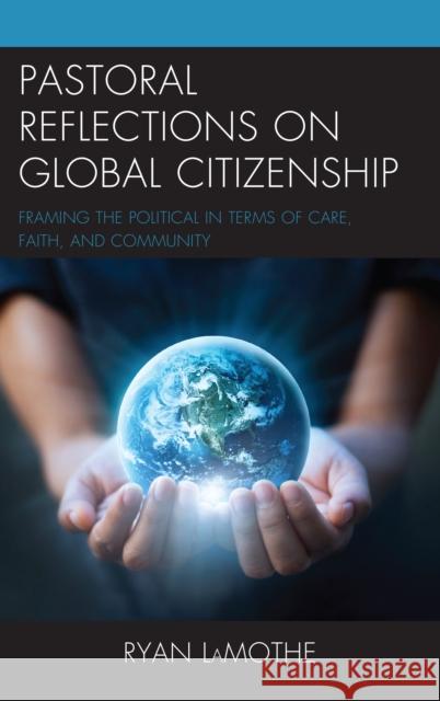 Pastoral Reflections on Global Citizenship: Framing the Political in Terms of Care, Faith, and Community Ryan Lamothe 9781498551366 Lexington Books
