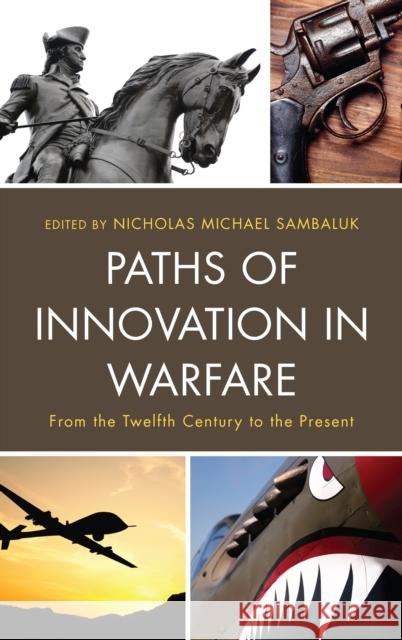 Paths of Innovation in Warfare: From the Twelfth Century to the Present Nicholas Michael Sambaluk 9781498551779 Lexington Books