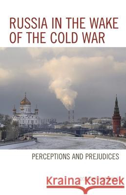 Russia in the Wake of the Cold War: Perceptions and Prejudices Dorothy Horsfield 9781498552196 Lexington Books