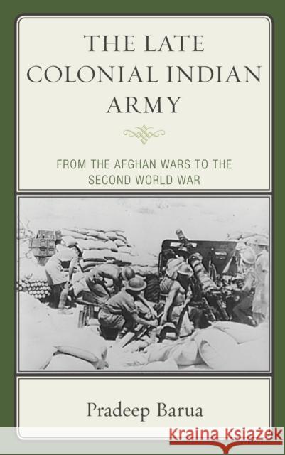 The Late Colonial Indian Army: From the Afghan Wars to the Second World War Pradeep Barua 9781498552202 Lexington Books