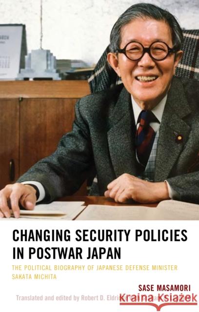 Changing Security Policies in Postwar Japan: The Political Biography of Japanese Defense Minister Sakata Michita Sase Masamori Robert D. Eldridge Graham B. Leonard 9781498552608 Lexington Books