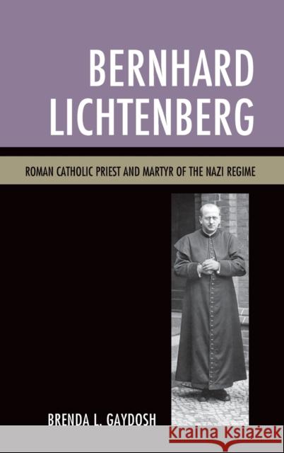 Bernhard Lichtenberg: Roman Catholic Priest and Martyr of the Nazi Regime Gaydosh, Brenda L. 9781498553117