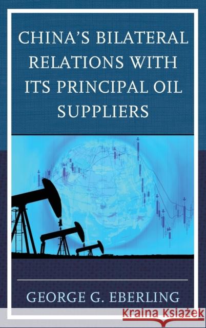 China's Bilateral Relations with Its Principal Oil Suppliers George G. Eberling 9781498553322 Lexington Books