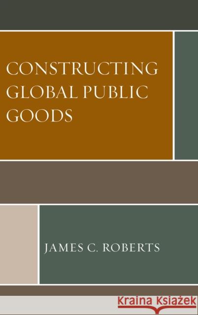 Constructing Global Public Goods James C. Roberts 9781498553568