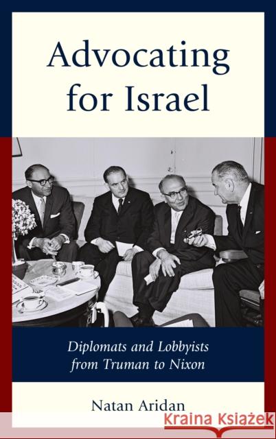 Advocating for Israel: Diplomats and Lobbyists from Truman to Nixon Natan Aridan 9781498553797 Lexington Books