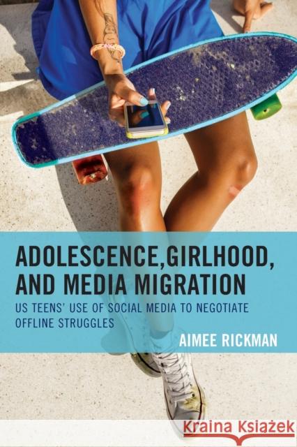 Adolescence, Girlhood, and Media Migration: Us Teens' Use of Social Media to Negotiate Offline Struggles Aimee Rickman 9781498553940 Lexington Books
