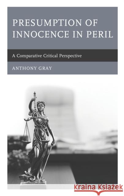 Presumption of Innocence in Peril: A Comparative Critical Perspective Anthony Gray 9781498554107 Lexington Books