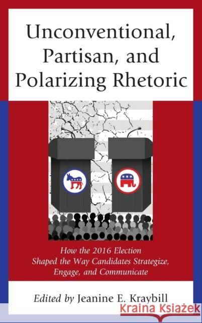 Unconventional, Partisan, and Polarizing Rhetoric: How the 2016 Election Shaped the Way Candidates Strategize, Engage, and Communicate Jeanine E. Kraybill Donna R. Hoffman Christopher W. Larimer 9781498554138 Lexington Books