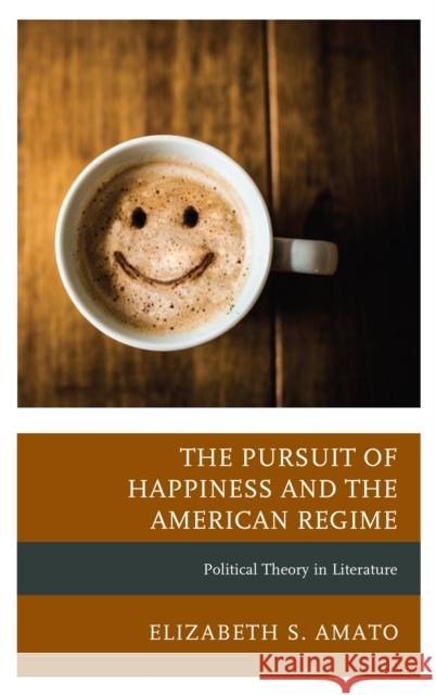 The Pursuit of Happiness and the American Regime: Political Theory in Literature Elizabeth Amato 9781498554190 Lexington Books