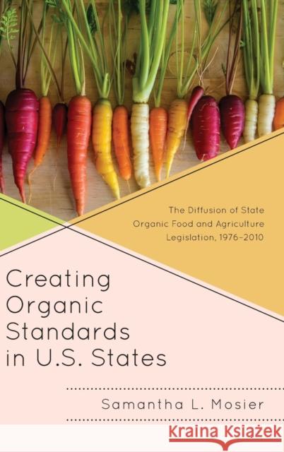 Creating Organic Standards in U.S. States: The Diffusion of State Organic Food and Agriculture Legislation, 1976-2010 Samantha L. Mosier 9781498554404 Lexington Books