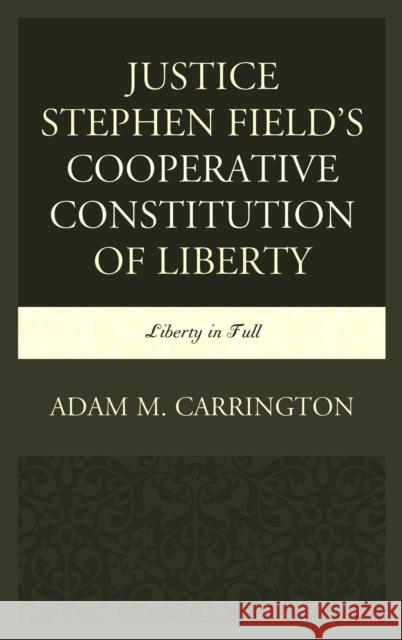 Justice Stephen Field's Cooperative Constitution of Liberty: Liberty in Full Adam M. Carrington 9781498554459 Lexington Books