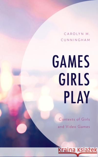 Games Girls Play: Contexts of Girls and Video Games Carolyn M. Cunningham 9781498554565 Lexington Books