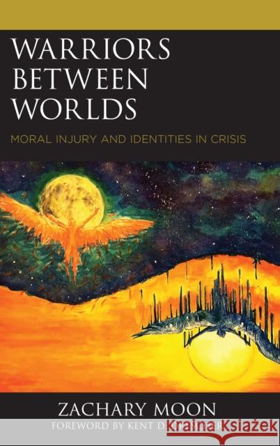 Warriors Between Worlds: Moral Injury and Identities in Crisis Zachary Moon Kent D. Drescher 9781498554596 Lexington Books