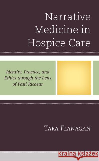 Narrative Medicine in Hospice Care: Identity, Practice, and Ethics Through the Lens of Paul Ricoeur Flanagan, Tara 9781498554626 Lexington Books