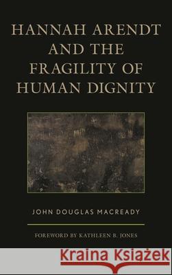 Hannah Arendt and the Fragility of Human Dignity John Douglas Macready 9781498554916 Lexington Books
