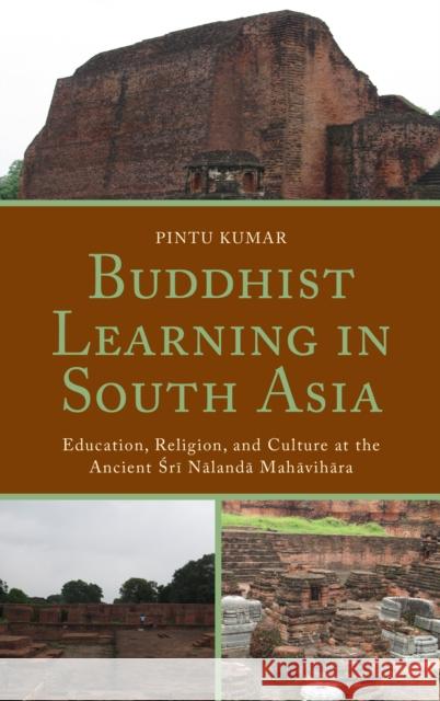 Buddhist Learning in South Asia: Education, Religion, and Culture at the Ancient Sri Nalanda Mahavihara Pintu Kumar 9781498554947