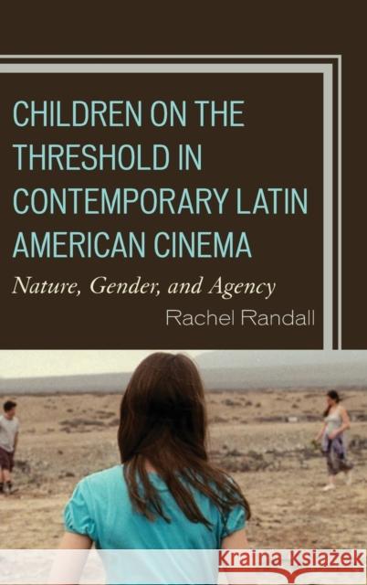 Children on the Threshold in Contemporary Latin American Cinema: Nature, Gender, and Agency Rachel Randall 9781498555135 Lexington Books