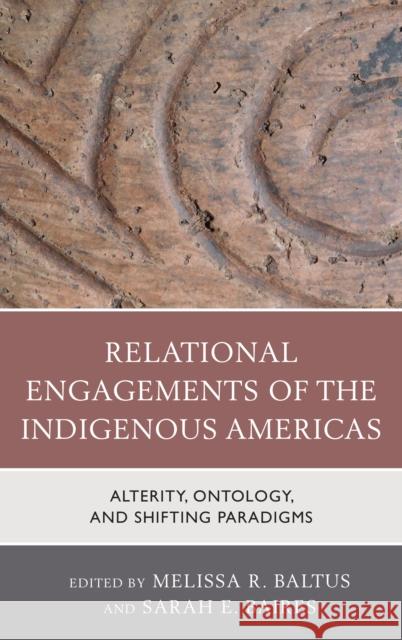 Relational Engagements of the Indigenous Americas: Alterity, Ontology, and Shifting Paradigms Baltus, Melissa R. 9781498555357