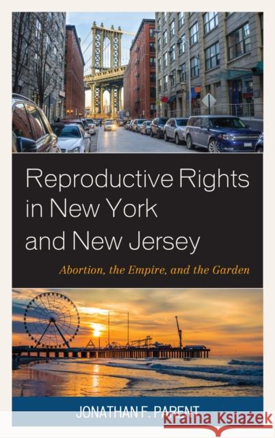 Reproductive Rights in New York and New Jersey: Abortion, the Empire, and the Garden Jonathan F. Parent 9781498555531 Lexington Books