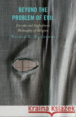 Beyond the Problem of Evil: Derrida and Anglophone Philosophy of Religion Nathan R. B. Loewen 9781498555746