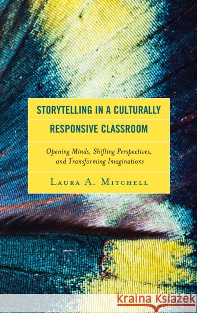 Storytelling in a Culturally Responsive Classroom: Opening Minds, Shifting Perspectives, and Transforming Imaginations Laura A. Mitchell 9781498555968