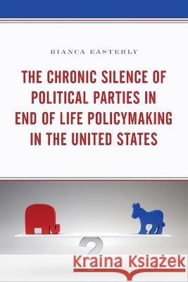 The Chronic Silence of Political Parties in End of Life Policymaking in the United States Bianca Easterly 9781498556101 Lexington Books