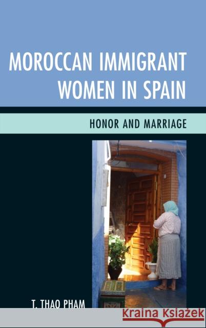 Moroccan Immigrant Women in Spain: Honor and Marriage T. Thao, PH. D. Pham 9781498556385 Lexington Books