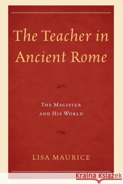 The Teacher in Ancient Rome: The Magister and His World Lisa Maurice 9781498556408 Lexington Books