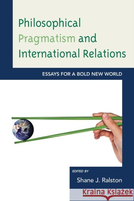 Philosophical Pragmatism and International Relations: Essays for a Bold New World Shane J. Ralston Brian E. Butler Matthew J. Brown 9781498556521